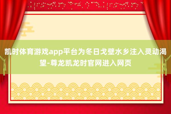 凯时体育游戏app平台为冬日戈壁水乡注入灵动渴望-尊龙凯龙时官网进入网页