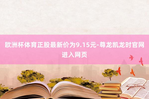 欧洲杯体育正股最新价为9.15元-尊龙凯龙时官网进入网页