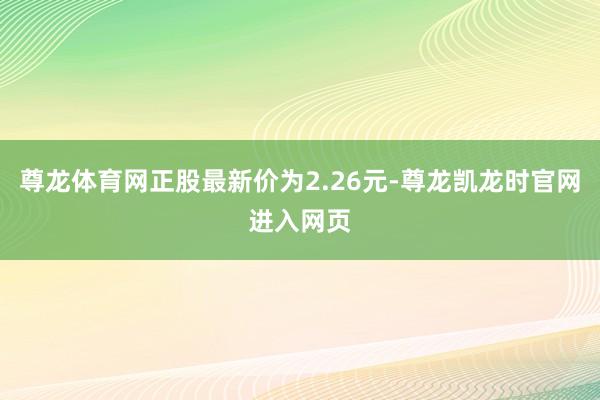 尊龙体育网正股最新价为2.26元-尊龙凯龙时官网进入网页