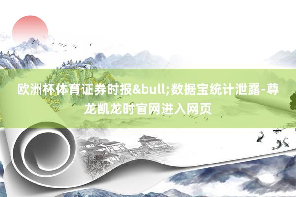 欧洲杯体育证券时报&bull;数据宝统计泄露-尊龙凯龙时官网进入网页