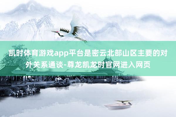 凯时体育游戏app平台是密云北部山区主要的对外关系通谈-尊龙凯龙时官网进入网页