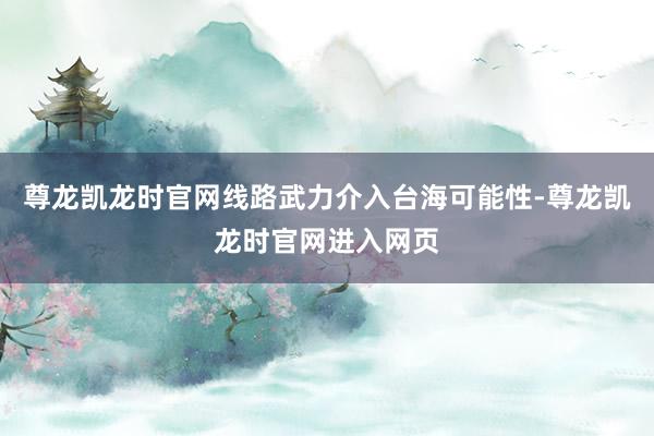 尊龙凯龙时官网线路武力介入台海可能性-尊龙凯龙时官网进入网页