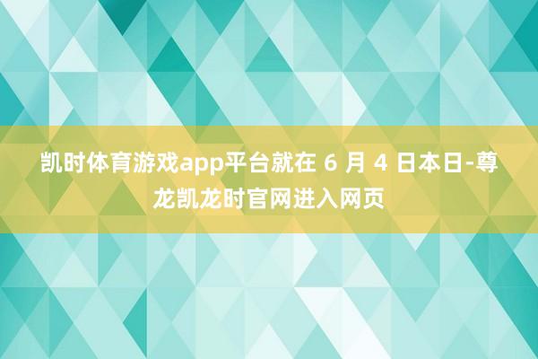 凯时体育游戏app平台就在 6 月 4 日本日-尊龙凯龙时官网进入网页