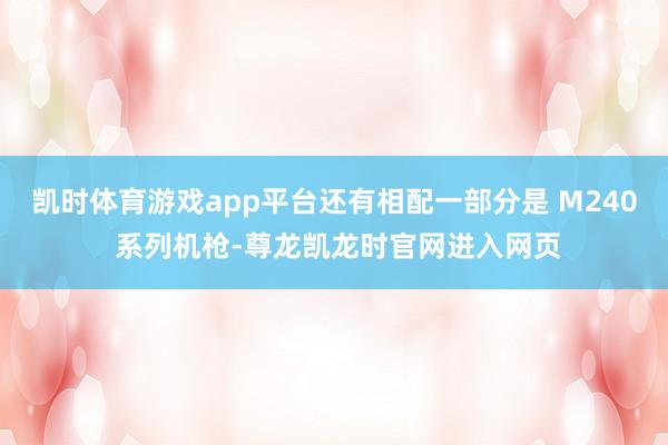 凯时体育游戏app平台还有相配一部分是 M240 系列机枪-尊龙凯龙时官网进入网页
