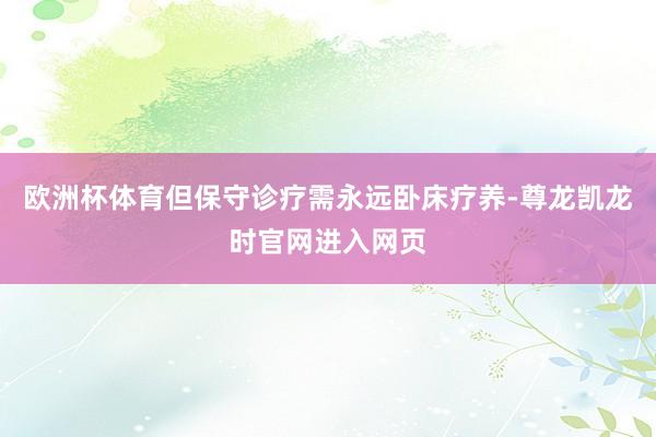 欧洲杯体育但保守诊疗需永远卧床疗养-尊龙凯龙时官网进入网页