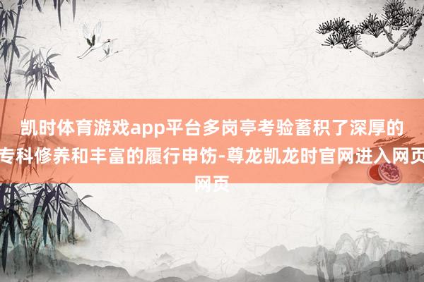 凯时体育游戏app平台多岗亭考验蓄积了深厚的专科修养和丰富的履行申饬-尊龙凯龙时官网进入网页