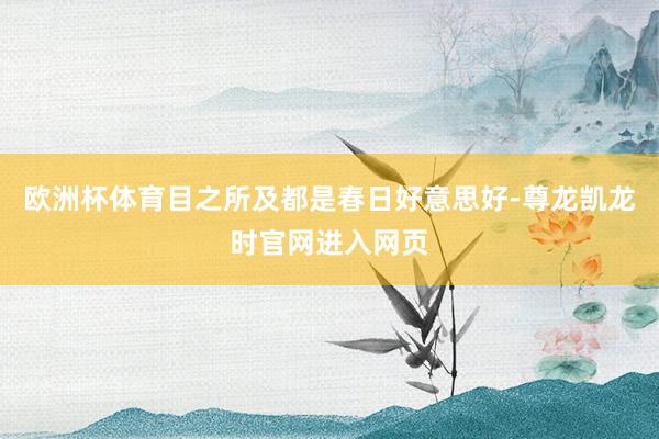 欧洲杯体育目之所及都是春日好意思好-尊龙凯龙时官网进入网页